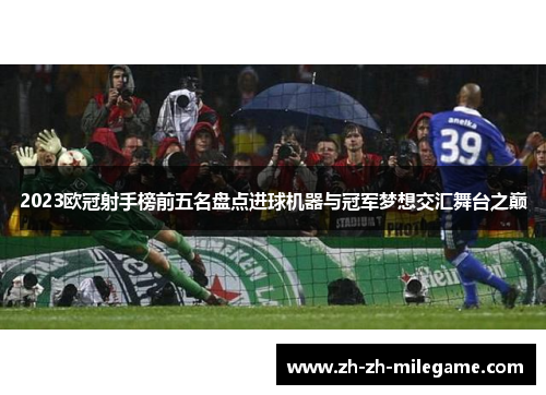 2023欧冠射手榜前五名盘点进球机器与冠军梦想交汇舞台之巅 2023欧冠射手榜前五名盘点进球机器与冠军梦想交汇舞台之巅