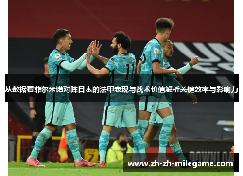 从数据看菲尔米诺对阵日本的法甲表现与战术价值解析关键效率与影响力 从数据看菲尔米诺对阵日本的法甲表现与战术价值解析关键效率与影响力