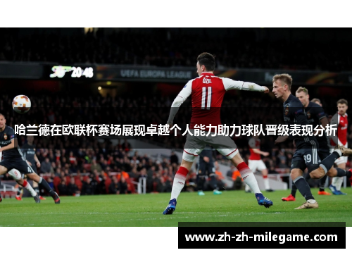 哈兰德在欧联杯赛场展现卓越个人能力助力球队晋级表现分析