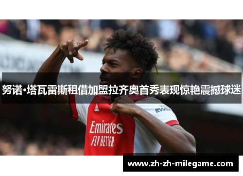 努诺·塔瓦雷斯租借加盟拉齐奥首秀表现惊艳震撼球迷 努诺·塔瓦雷斯租借加盟拉齐奥首秀表现惊艳震撼球迷