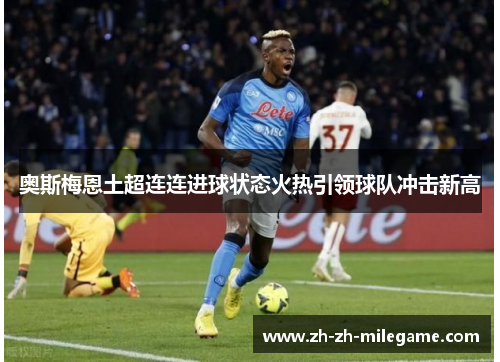 奥斯梅恩土超连连进球状态火热引领球队冲击新高 奥斯梅恩土超连连进球状态火热引领球队冲击新高