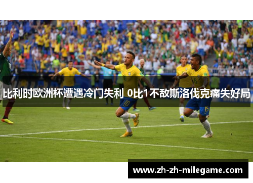 比利时欧洲杯遭遇冷门失利 0比1不敌斯洛伐克痛失好局