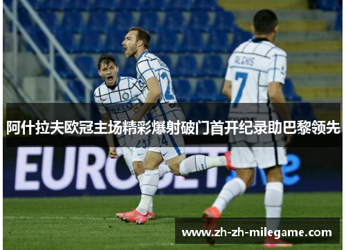 阿什拉夫欧冠主场精彩爆射破门首开纪录助巴黎领先