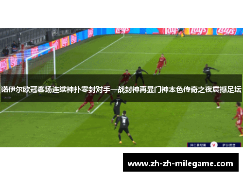 诺伊尔欧冠客场连续神扑零封对手一战封神再显门神本色传奇之夜震撼足坛 诺伊尔欧冠客场连续神扑零封对手一战封神再显门神本色传奇之夜震撼足坛