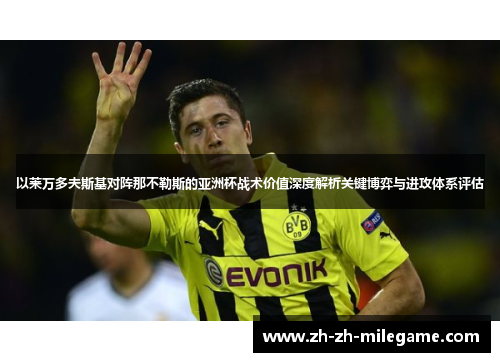 以莱万多夫斯基对阵那不勒斯的亚洲杯战术价值深度解析关键博弈与进攻体系评估 以莱万多夫斯基对阵那不勒斯的亚洲杯战术价值深度解析关键博弈与进攻体系评估
