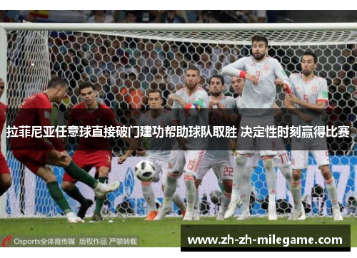 拉菲尼亚任意球直接破门建功帮助球队取胜 决定性时刻赢得比赛 拉菲尼亚任意球直接破门建功帮助球队取胜 决定性时刻赢得比赛