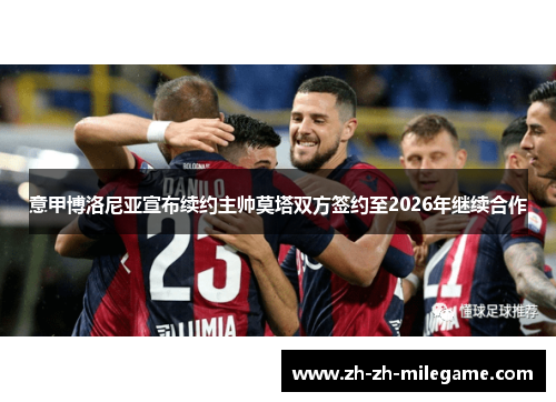 意甲博洛尼亚宣布续约主帅莫塔双方签约至2026年继续合作 意甲博洛尼亚宣布续约主帅莫塔双方签约至2026年继续合作