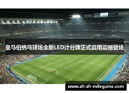 皇马伯纳乌球场全新LED计分牌正式启用震撼登场